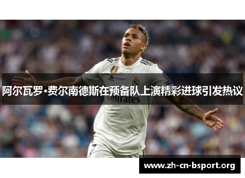 阿尔瓦罗·费尔南德斯在预备队上演精彩进球引发热议