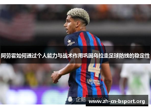 阿劳霍如何通过个人能力与战术作用巩固乌拉圭足球防线的稳定性 阿劳霍如何通过个人能力与战术作用巩固乌拉圭足球防线的稳定性