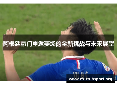 阿根廷豪门重返赛场的全新挑战与未来展望