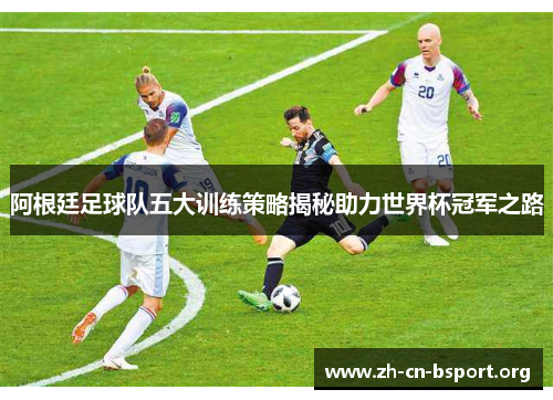 阿根廷足球队五大训练策略揭秘助力世界杯冠军之路
