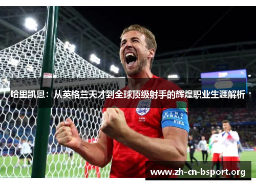 哈里凯恩：从英格兰天才到全球顶级射手的辉煌职业生涯解析