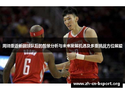 周琦重返新疆球队后的前景分析与未来发展机遇及多重挑战方位展望