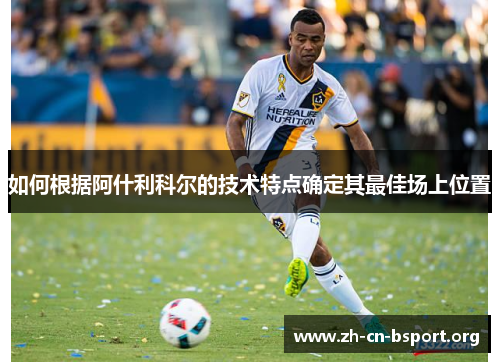 如何根据阿什利科尔的技术特点确定其最佳场上位置