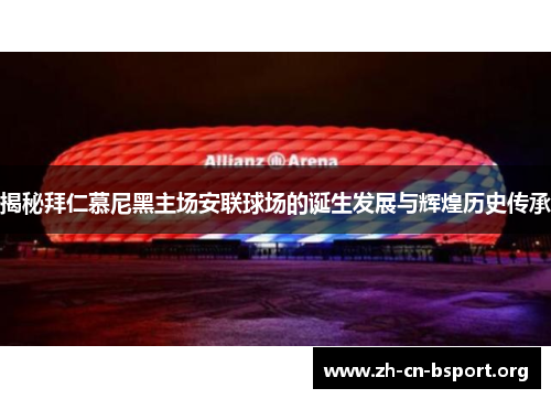 揭秘拜仁慕尼黑主场安联球场的诞生发展与辉煌历史传承