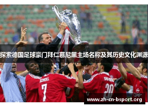 探索德国足球豪门拜仁慕尼黑主场名称及其历史文化渊源 探索德国足球豪门拜仁慕尼黑主场名称及其历史文化渊源