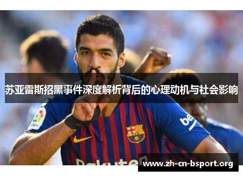 苏亚雷斯招黑事件深度解析背后的心理动机与社会影响 苏亚雷斯招黑事件深度解析背后的心理动机与社会影响