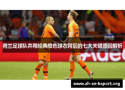 荷兰足球队弃用经典橙色球衣背后的七大关键原因解析 荷兰足球队弃用经典橙色球衣背后的七大关键原因解析
