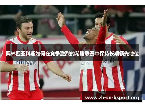 奥林匹亚科斯如何在竞争激烈的希腊联赛中保持长期领先地位