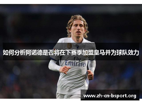 如何分析阿诺德是否将在下赛季加盟皇马并为球队效力