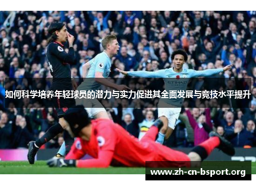 如何科学培养年轻球员的潜力与实力促进其全面发展与竞技水平提升