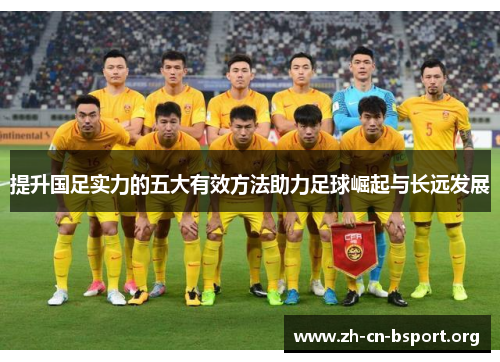 提升国足实力的五大有效方法助力足球崛起与长远发展