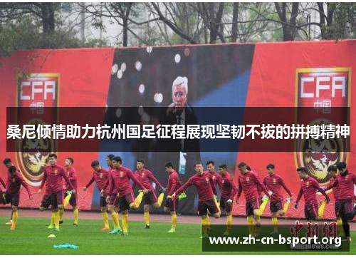 桑尼倾情助力杭州国足征程展现坚韧不拔的拼搏精神