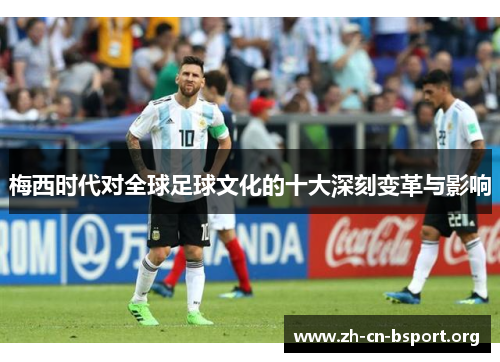 梅西时代对全球足球文化的十大深刻变革与影响