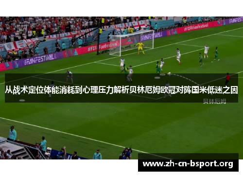 从战术定位体能消耗到心理压力解析贝林厄姆欧冠对阵国米低迷之因